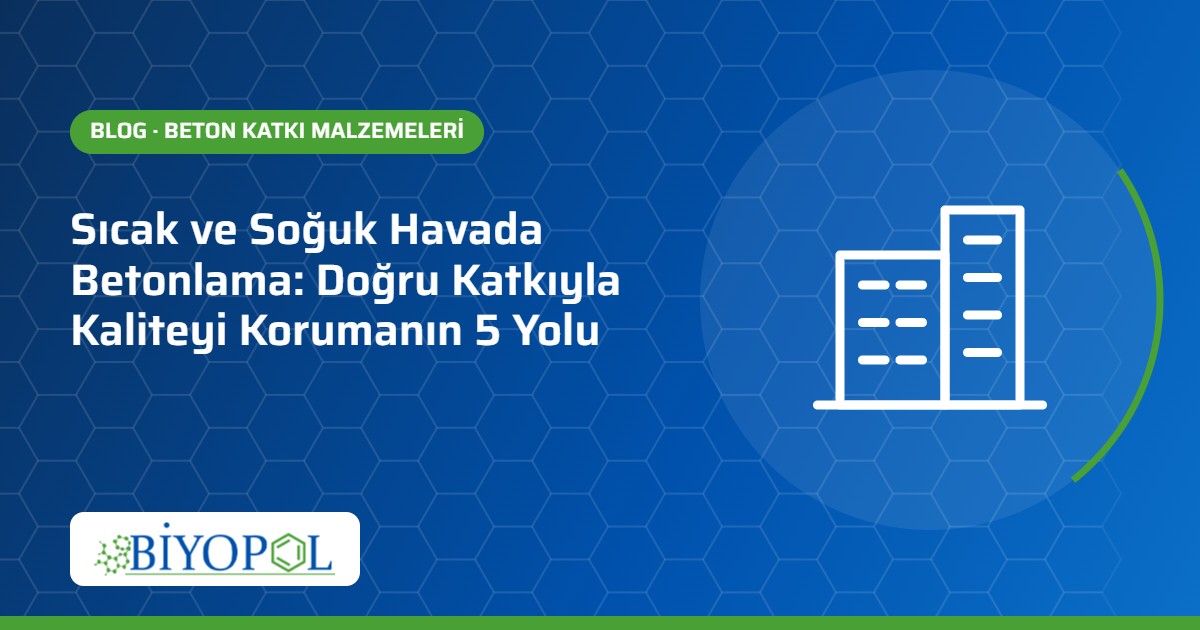 Sıcak ve Soğuk Havada Betonlama: Doğru Katkıyla Kaliteyi Korumanın 5 Yolu – Biyopol Kimya